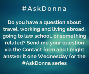 Do you have a question about travel, working and living abroad, going to law school, or something related? Send me your question via the Contact form, and I might answer it one Wednesday in the #AskDonna series.